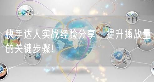 快手达人实战经验分享：提升播放量的关键步骤！