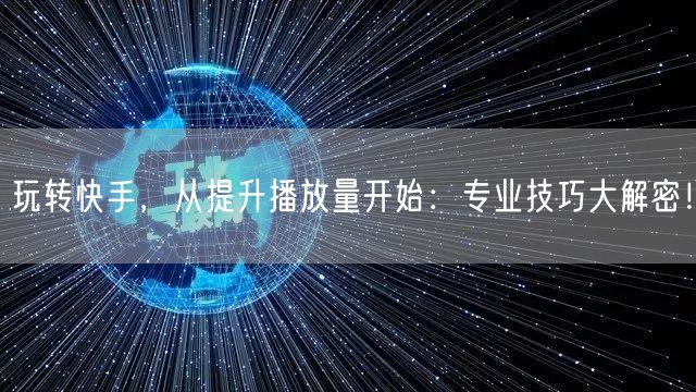 玩转快手，从提升播放量开始：专业技巧大解密！
