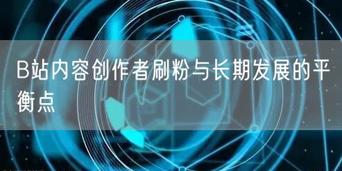 B站内容创作者刷粉与长期发展的平衡点