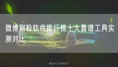 微博刷粉软件排行榜十大靠谱工具实测对比
