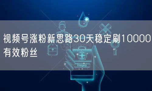 视频号涨粉新思路30天稳定刷10000有效粉丝