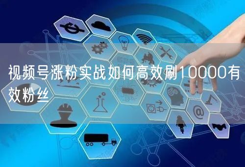 视频号涨粉实战如何高效刷10000有效粉丝