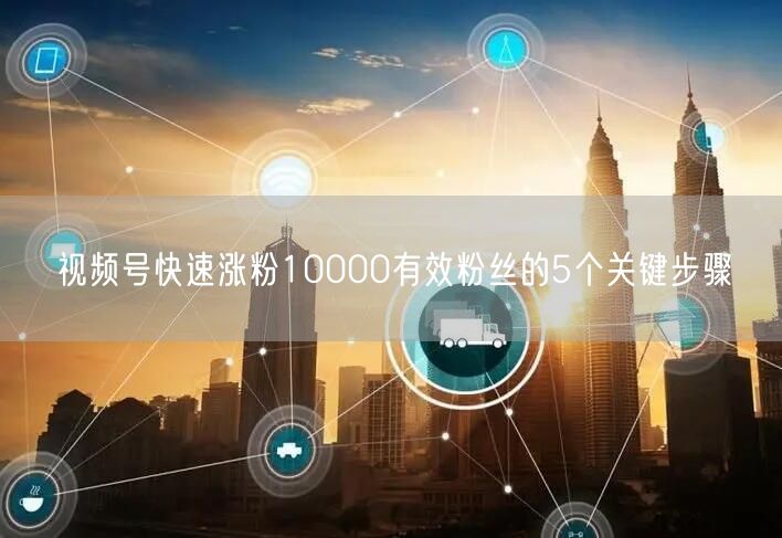 视频号快速涨粉10000有效粉丝的5个关键步骤