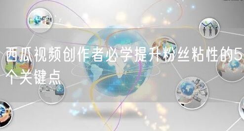 西瓜视频创作者必学提升粉丝粘性的5个关键点