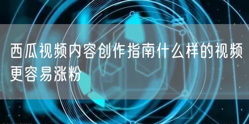 西瓜视频内容创作指南什么样的视频更容易涨粉