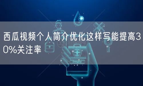 西瓜视频个人简介优化这样写能提高30%关注率