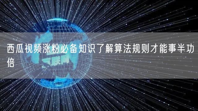 西瓜视频涨粉必备知识了解算法规则才能事半功倍