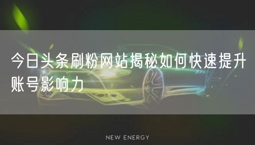 今日头条刷粉网站揭秘如何快速提升账号影响力