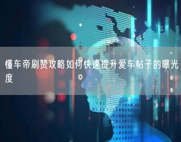 懂车帝刷赞攻略如何快速提升爱车帖子的曝光度