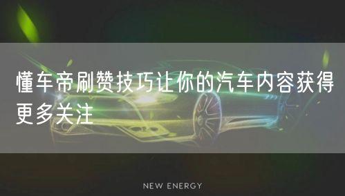 懂车帝刷赞技巧让你的汽车内容获得更多关注