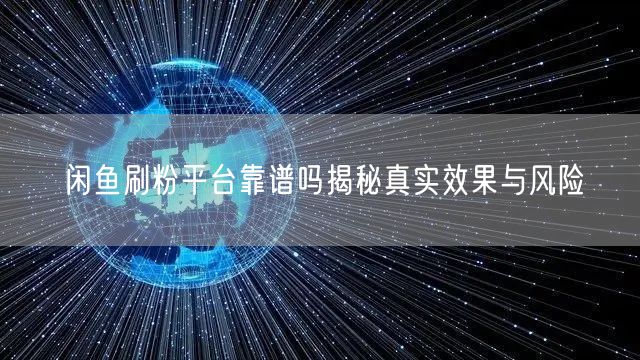 闲鱼刷粉平台靠谱吗揭秘真实效果与风险