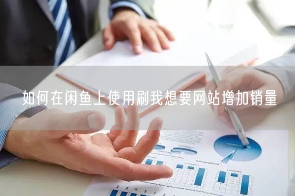 如何在闲鱼上使用刷我想要网站增加销量