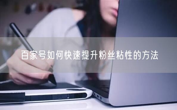 百家号如何快速提升粉丝粘性的方法