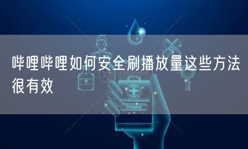 哔哩哔哩如何安全刷播放量这些方法很有效