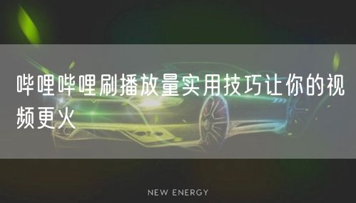 哔哩哔哩刷播放量实用技巧让你的视频更火