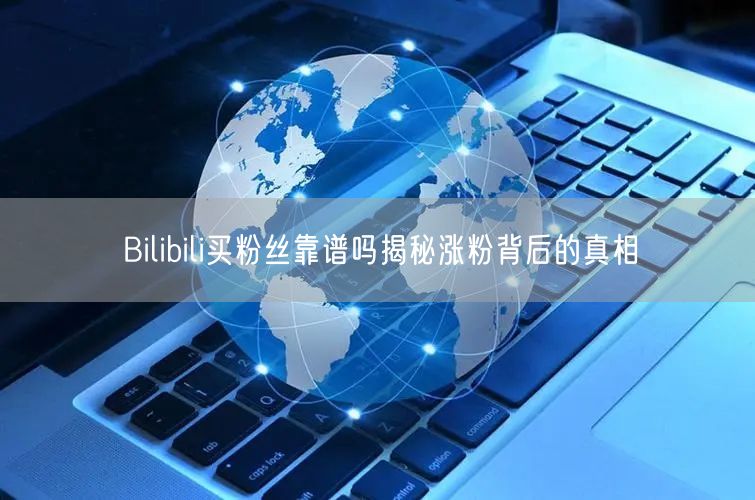 Bilibili买粉丝靠谱吗揭秘涨粉背后的真相