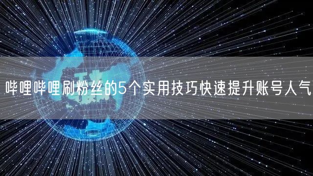 哔哩哔哩刷粉丝的5个实用技巧快速提升账号人气