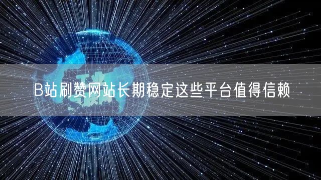 B站刷赞网站长期稳定这些平台值得信赖