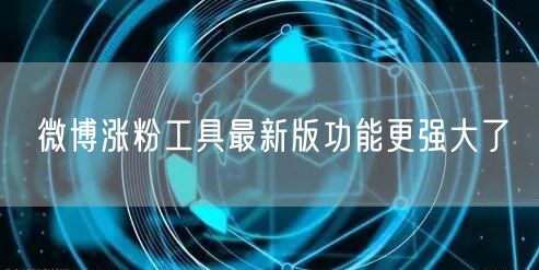 微博涨粉工具最新版功能更强大了