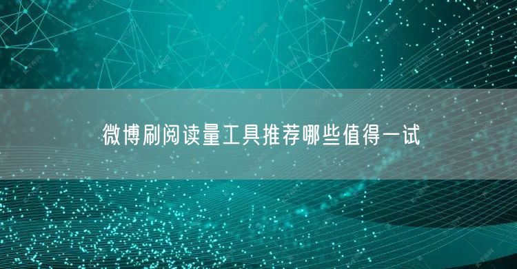 微博刷阅读量工具推荐哪些值得一试