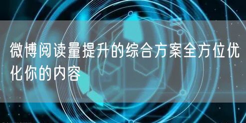 微博阅读量提升的综合方案全方位优化你的内容