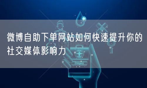 微博自助下单网站如何快速提升你的社交媒体影响力