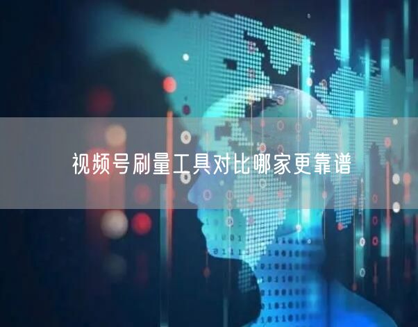 视频号刷量工具对比哪家更靠谱