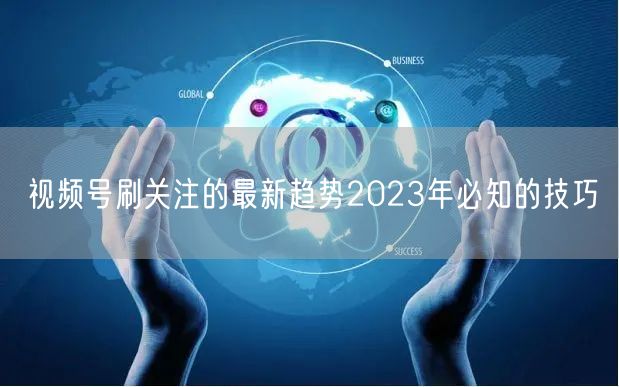 视频号刷关注的最新趋势2023年必知的技巧