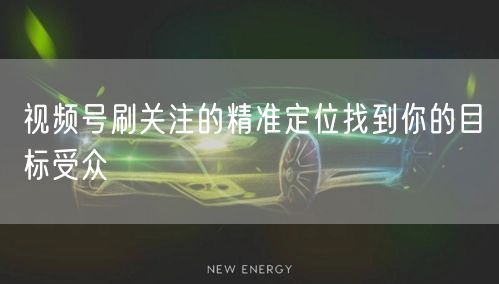 视频号刷关注的精准定位找到你的目标受众