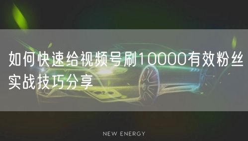 如何快速给视频号刷10000有效粉丝实战技巧分享
