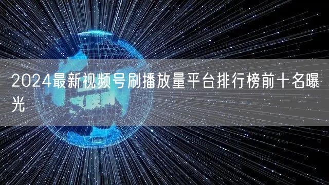 2024最新视频号刷播放量平台排行榜前十名曝光