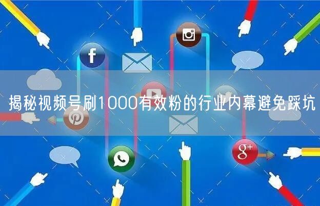 揭秘视频号刷1000有效粉的行业内幕避免踩坑