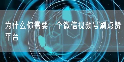 为什么你需要一个微信视频号刷点赞平台