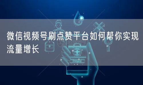 微信视频号刷点赞平台如何帮你实现流量增长