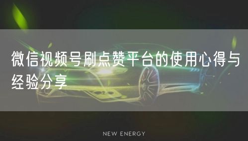 微信视频号刷点赞平台的使用心得与经验分享
