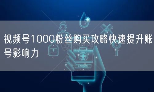 视频号1000粉丝购买攻略快速提升账号影响力