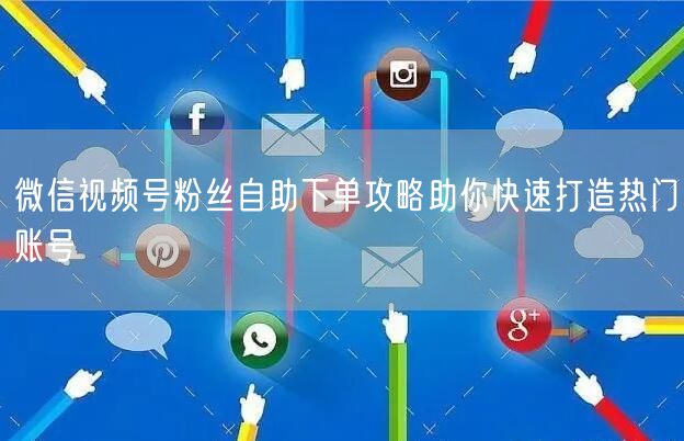 微信视频号粉丝自助下单攻略助你快速打造热门账号