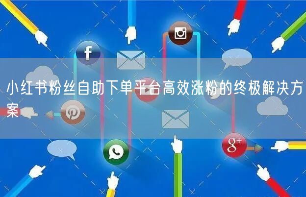 小红书粉丝自助下单平台高效涨粉的终极解决方案