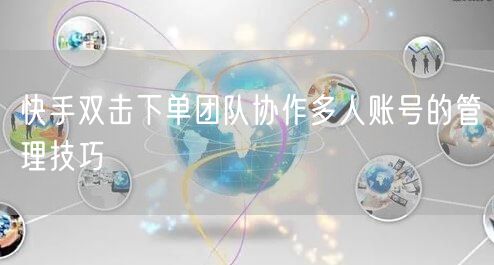 快手双击下单团队协作多人账号的管理技巧