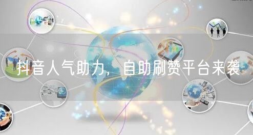 抖音人气助力，自助刷赞平台来袭