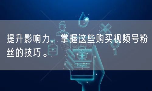 提升影响力，掌握这些购买视频号粉丝的技巧。