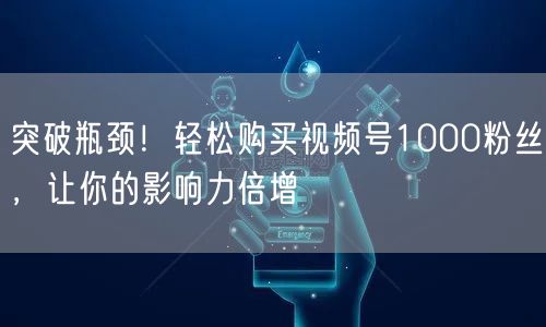 突破瓶颈！轻松购买视频号1000粉丝，让你的影响力倍增