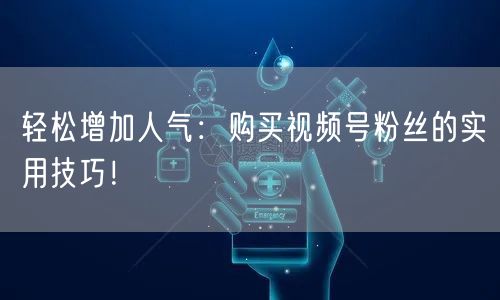 轻松增加人气：购买视频号粉丝的实用技巧！