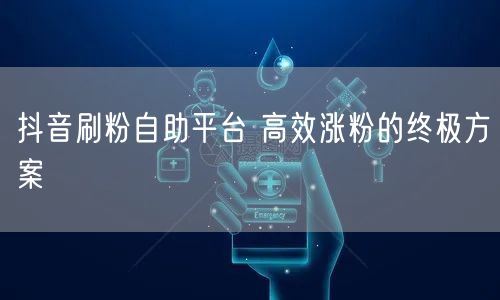 抖音刷粉自助平台 高效涨粉的终极方案