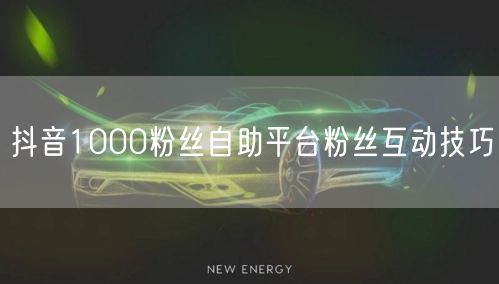抖音1000粉丝自助平台粉丝互动技巧