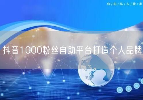 抖音1000粉丝自助平台打造个人品牌
