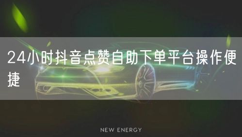 24小时抖音点赞自助下单平台操作便捷