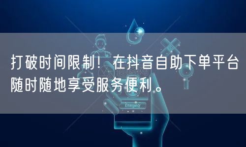 打破时间限制！在抖音自助下单平台随时随地享受服务便利。