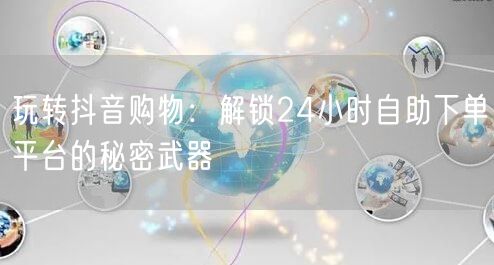 玩转抖音购物：解锁24小时自助下单平台的秘密武器