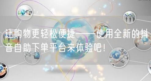 让购物更轻松便捷——使用全新的抖音自助下单平台来体验吧！